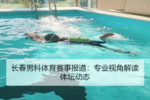 长春男科体育赛事报道：专业视角解读体坛动态