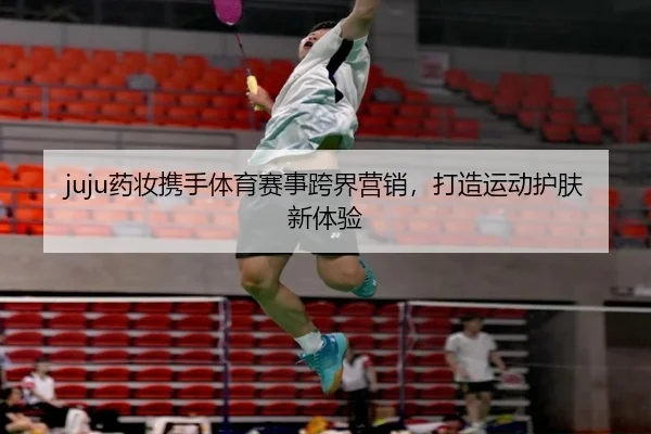 juju药妆携手体育赛事跨界营销，打造运动护肤新体验