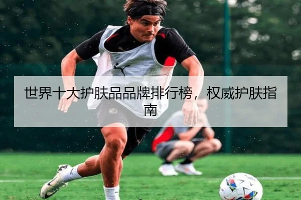 世界十大护肤品品牌排行榜，权威护肤指南