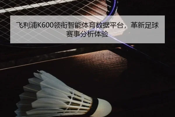 飞利浦K600领衔智能体育数据平台，革新足球赛事分析体验