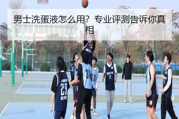 男士洗蛋液怎么用？专业评测告诉你真相