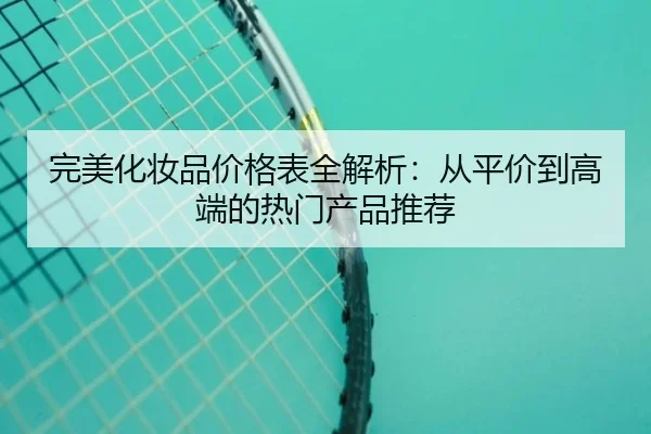 完美化妆品价格表全解析：从平价到高端的热门产品推荐