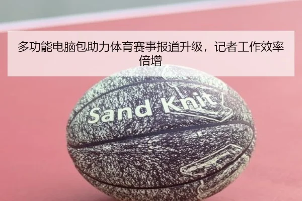 多功能电脑包助力体育赛事报道升级，记者工作效率倍增